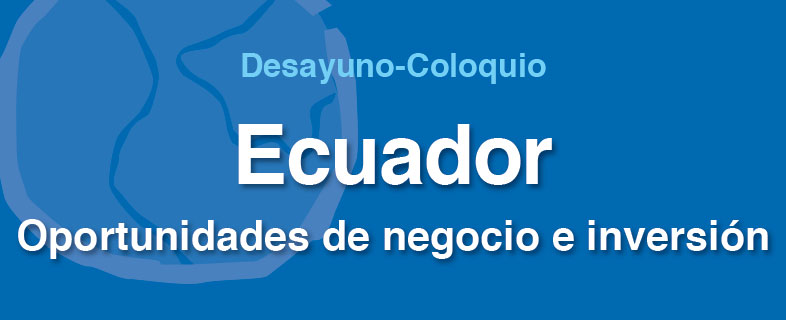 Desayuno-Coloquio Ecuador. Oportunidades de negocio e inversión (Valencia)