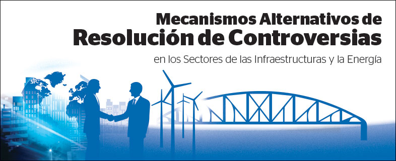 Mecanismos alternativos de resolución de controversias en los Sectores de las Infraestructuras y la Energía