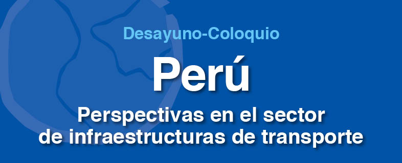 Desayuno-Coloquio Perú. Perspectivas en el sector de infraestructuras de transporte