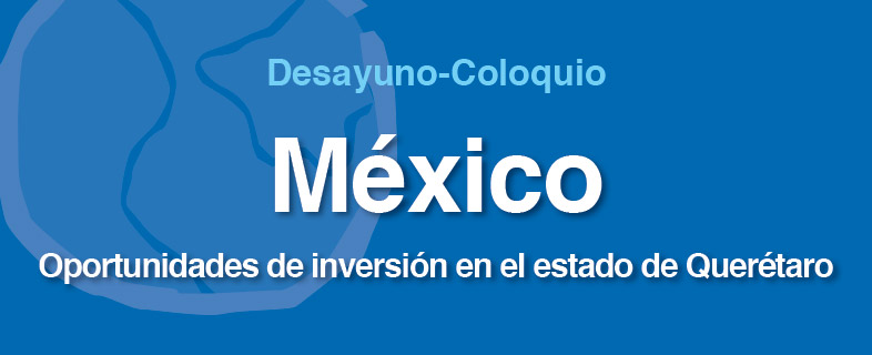 Desayuno-Coloquio México. Oportunidades de inversión en el estado de Querétaro